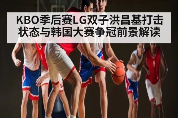 KBO季后赛LG双子洪昌基打击状态与韩国大赛争冠前景解读